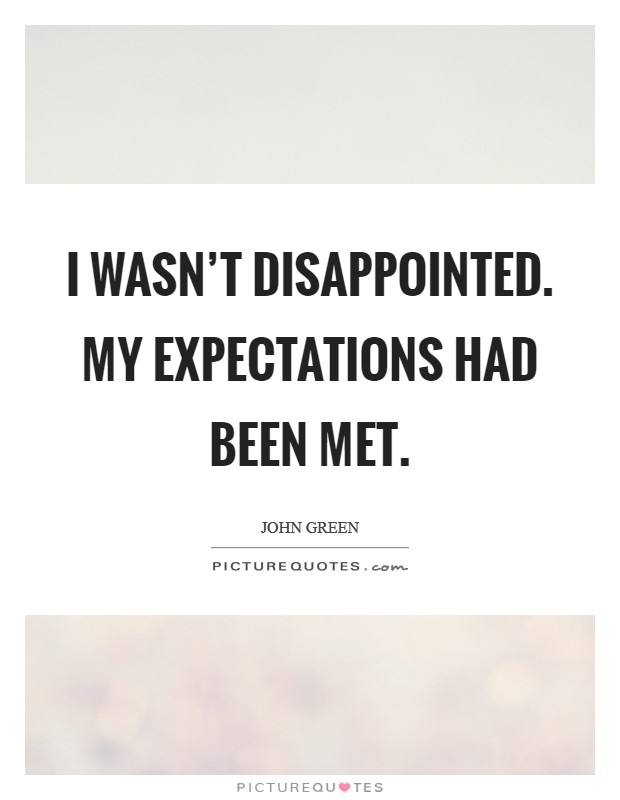 I wasn't disappointed. My expectations had been met. Picture Quote #1