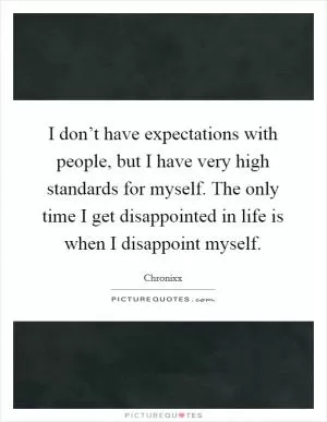 I don’t have expectations with people, but I have very high standards for myself. The only time I get disappointed in life is when I disappoint myself Picture Quote #1