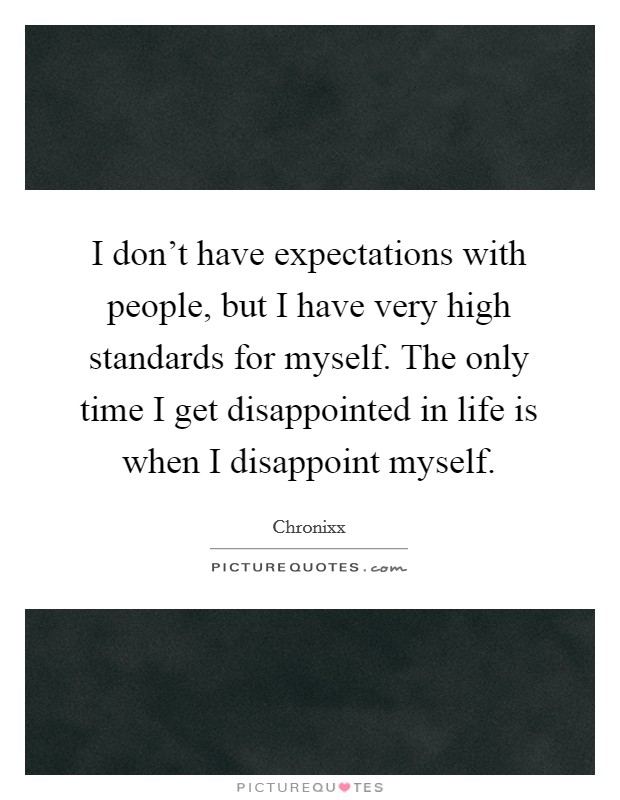 I don't have expectations with people, but I have very high standards for myself. The only time I get disappointed in life is when I disappoint myself. Picture Quote #1