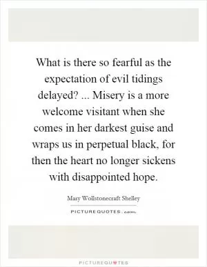 What is there so fearful as the expectation of evil tidings delayed? ... Misery is a more welcome visitant when she comes in her darkest guise and wraps us in perpetual black, for then the heart no longer sickens with disappointed hope Picture Quote #1