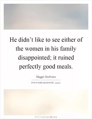 He didn’t like to see either of the women in his family disappointed; it ruined perfectly good meals Picture Quote #1