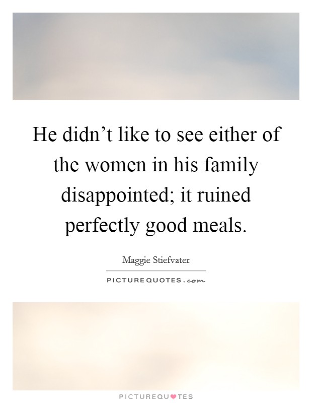 He didn't like to see either of the women in his family disappointed; it ruined perfectly good meals. Picture Quote #1