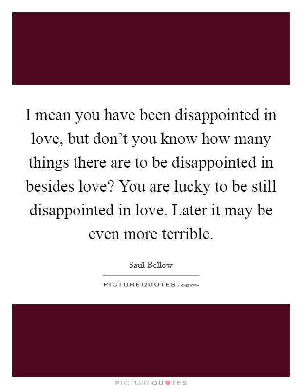I mean you have been disappointed in love, but don't you know how many things there are to be disappointed in besides love? You are lucky to be still disappointed in love. Later it may be even more terrible. Picture Quote #1