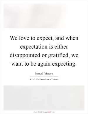We love to expect, and when expectation is either disappointed or gratified, we want to be again expecting Picture Quote #1