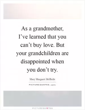 As a grandmother, I’ve learned that you can’t buy love. But your grandchildren are disappointed when you don’t try Picture Quote #1