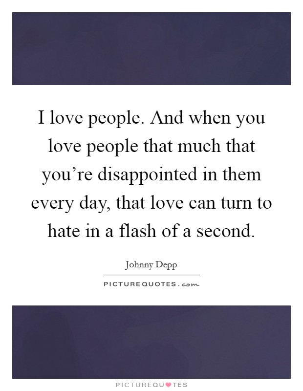I love people. And when you love people that much that you're disappointed in them every day, that love can turn to hate in a flash of a second. Picture Quote #1