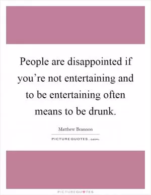 People are disappointed if you’re not entertaining and to be entertaining often means to be drunk Picture Quote #1