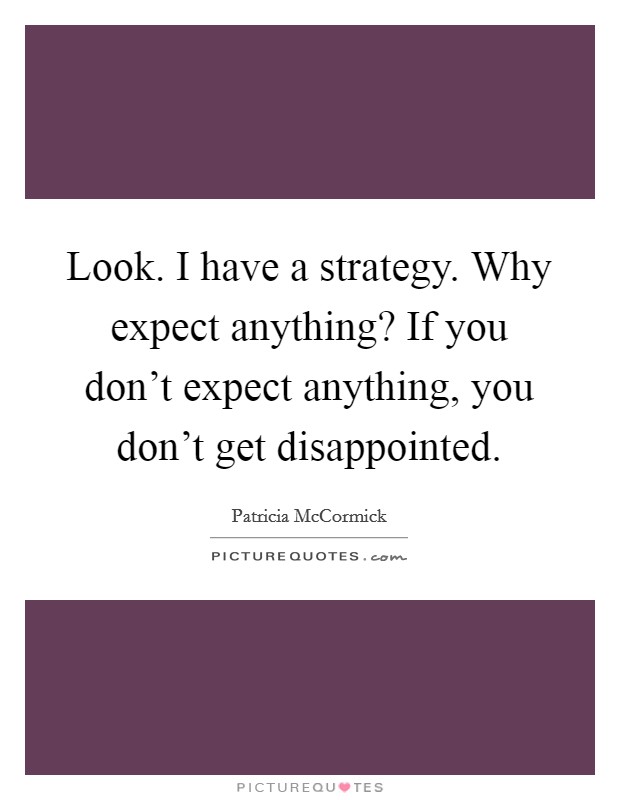 Look. I have a strategy. Why expect anything? If you don't expect anything, you don't get disappointed. Picture Quote #1