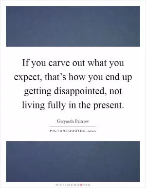 If you carve out what you expect, that’s how you end up getting disappointed, not living fully in the present Picture Quote #1