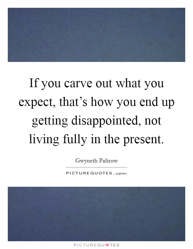 If you carve out what you expect, that's how you end up getting disappointed, not living fully in the present. Picture Quote #1