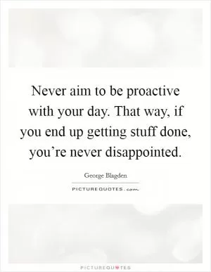 Never aim to be proactive with your day. That way, if you end up getting stuff done, you’re never disappointed Picture Quote #1