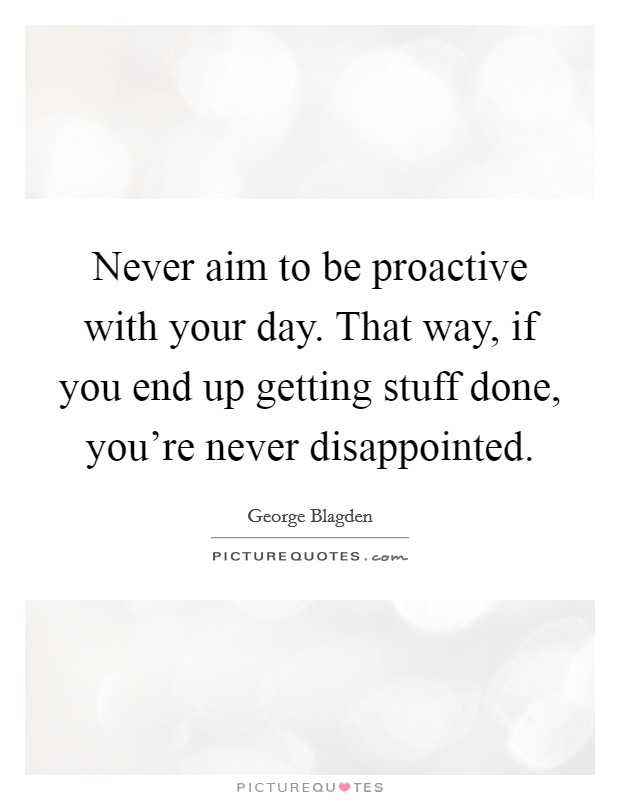 Never aim to be proactive with your day. That way, if you end up getting stuff done, you're never disappointed. Picture Quote #1