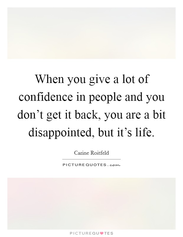 When you give a lot of confidence in people and you don't get it back, you are a bit disappointed, but it's life. Picture Quote #1