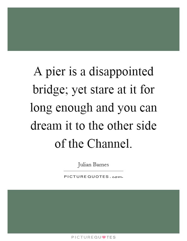 A pier is a disappointed bridge; yet stare at it for long enough and you can dream it to the other side of the Channel. Picture Quote #1