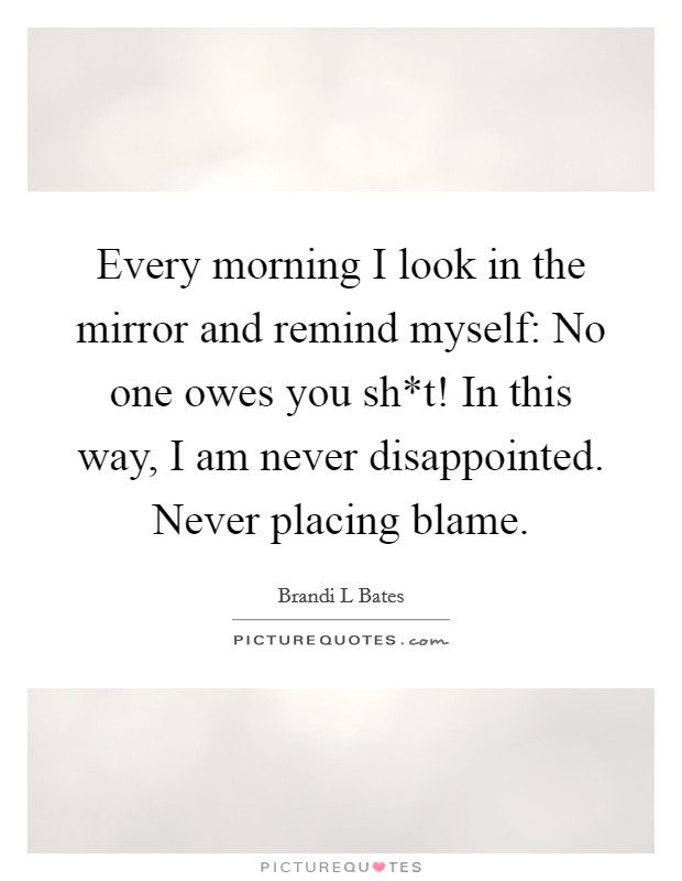 Every morning I look in the mirror and remind myself: No one owes you sh*t! In this way, I am never disappointed. Never placing blame. Picture Quote #1
