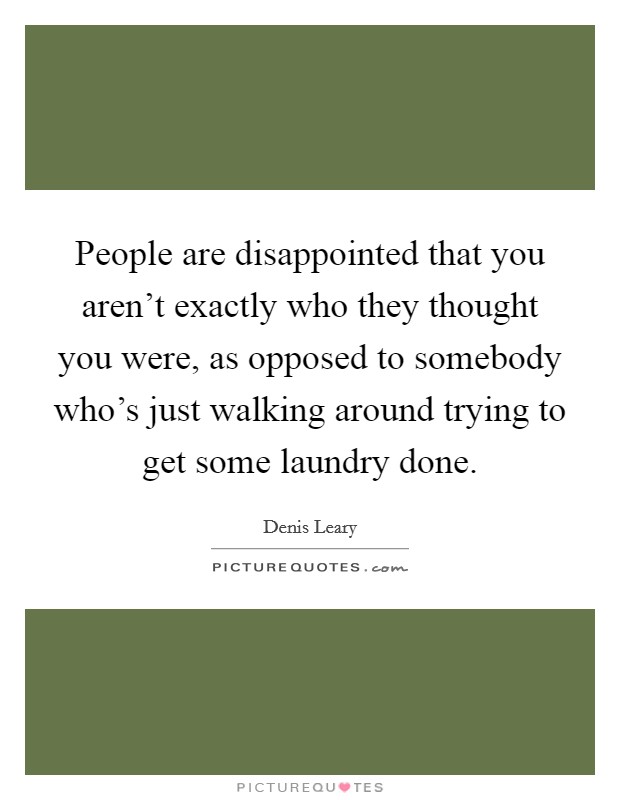 People are disappointed that you aren't exactly who they thought you were, as opposed to somebody who's just walking around trying to get some laundry done. Picture Quote #1