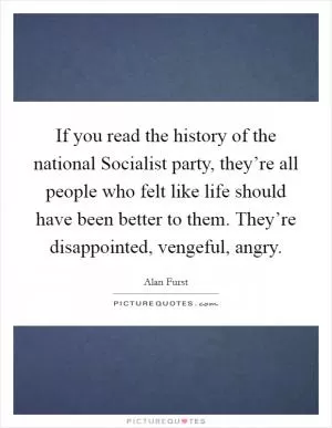 If you read the history of the national Socialist party, they’re all people who felt like life should have been better to them. They’re disappointed, vengeful, angry Picture Quote #1