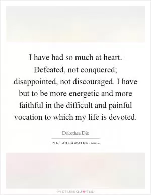 I have had so much at heart. Defeated, not conquered; disappointed, not discouraged. I have but to be more energetic and more faithful in the difficult and painful vocation to which my life is devoted Picture Quote #1