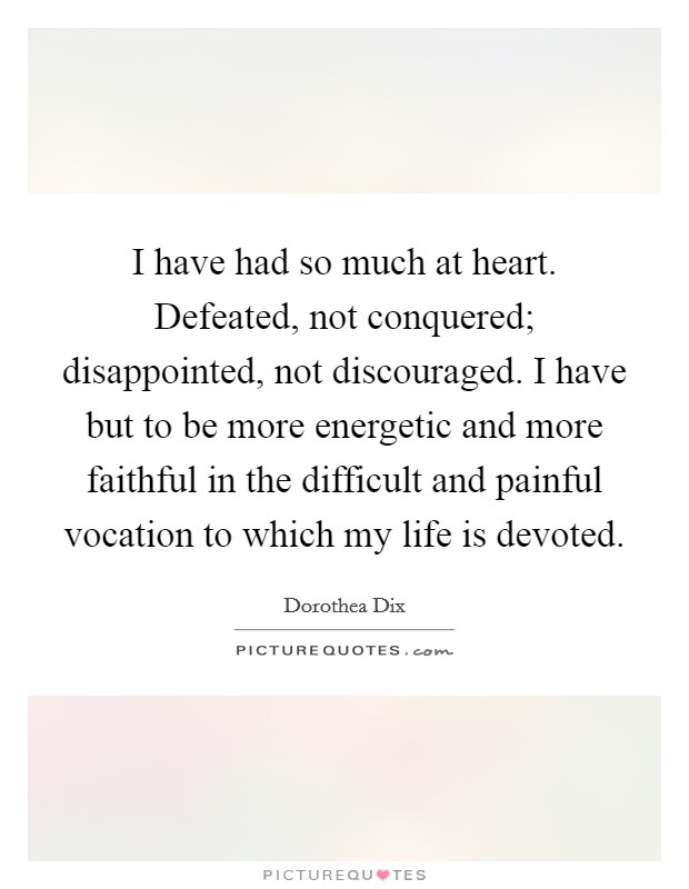 I have had so much at heart. Defeated, not conquered; disappointed, not discouraged. I have but to be more energetic and more faithful in the difficult and painful vocation to which my life is devoted. Picture Quote #1