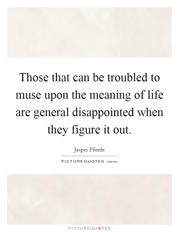 Those that can be troubled to muse upon the meaning of life are general disappointed when they figure it out. Picture Quote #1