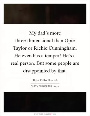My dad’s more three-dimensional than Opie Taylor or Richie Cunningham. He even has a temper! He’s a real person. But some people are disappointed by that Picture Quote #1