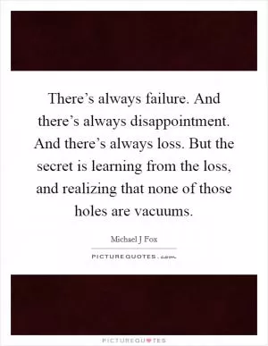 There’s always failure. And there’s always disappointment. And there’s always loss. But the secret is learning from the loss, and realizing that none of those holes are vacuums Picture Quote #1