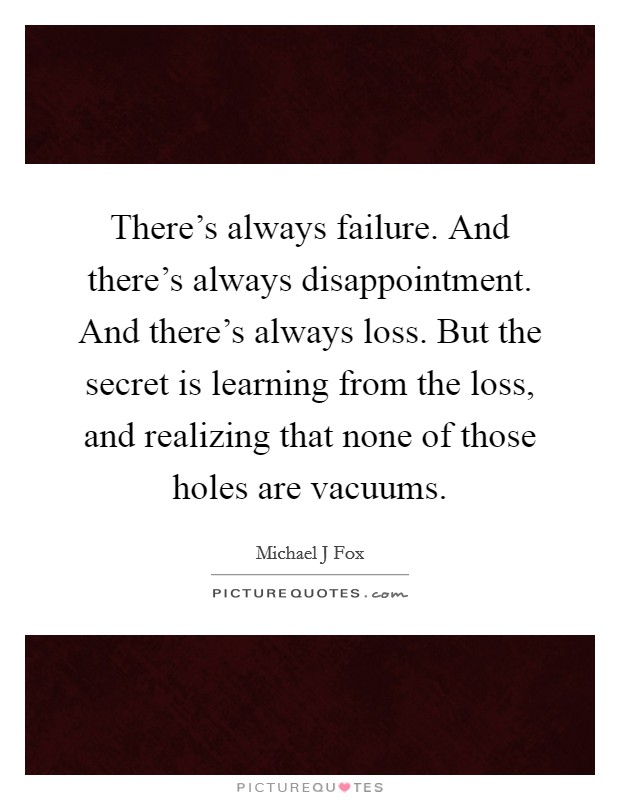 There's always failure. And there's always disappointment. And there's always loss. But the secret is learning from the loss, and realizing that none of those holes are vacuums. Picture Quote #1