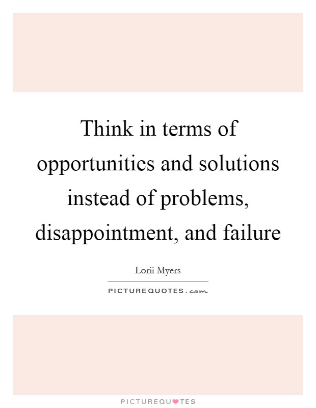 Think in terms of opportunities and solutions instead of problems, disappointment, and failure Picture Quote #1