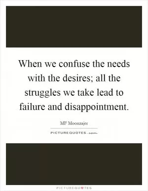 When we confuse the needs with the desires; all the struggles we take lead to failure and disappointment Picture Quote #1
