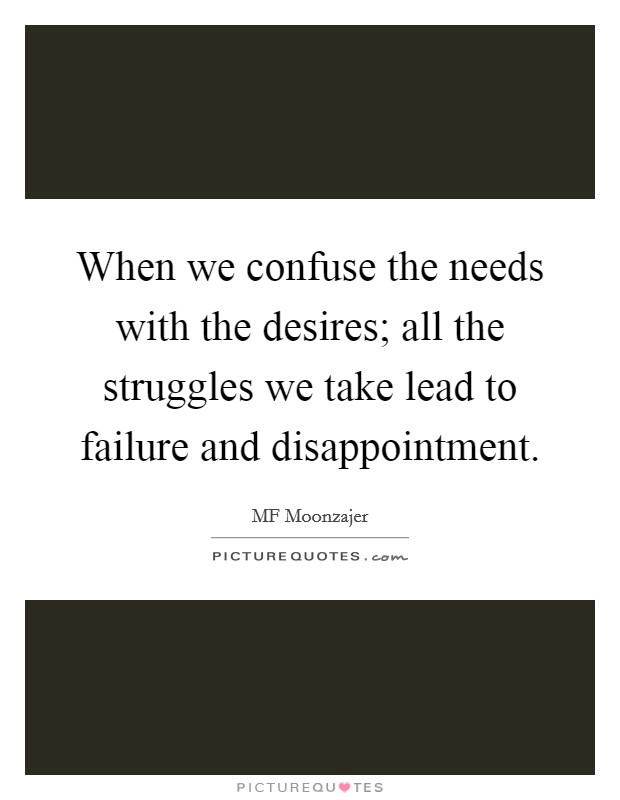 When we confuse the needs with the desires; all the struggles we take lead to failure and disappointment. Picture Quote #1