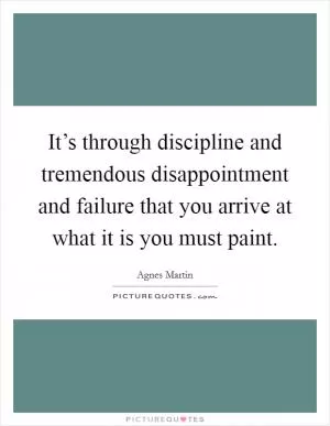 It’s through discipline and tremendous disappointment and failure that you arrive at what it is you must paint Picture Quote #1