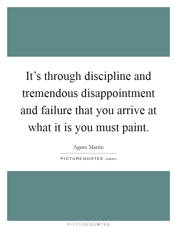 It's through discipline and tremendous disappointment and failure that you arrive at what it is you must paint. Picture Quote #1