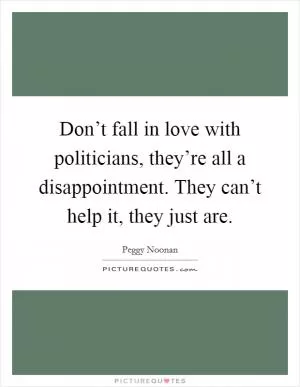 Don’t fall in love with politicians, they’re all a disappointment. They can’t help it, they just are Picture Quote #1