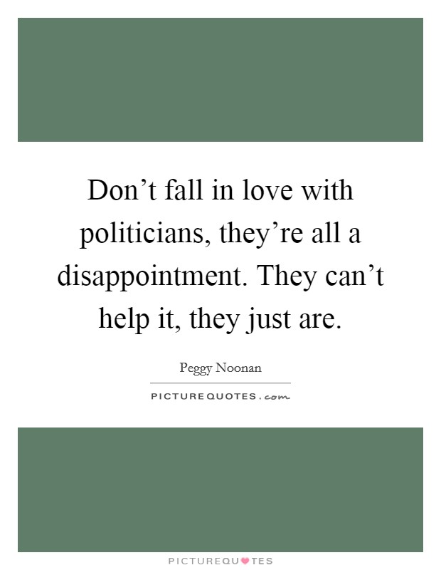 Don't fall in love with politicians, they're all a disappointment. They can't help it, they just are. Picture Quote #1