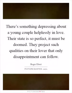 There’s something depressing about a young couple helplessly in love. Their state is so perfect, it must be doomed. They project such qualities on their lover that only disappointment can follow Picture Quote #1