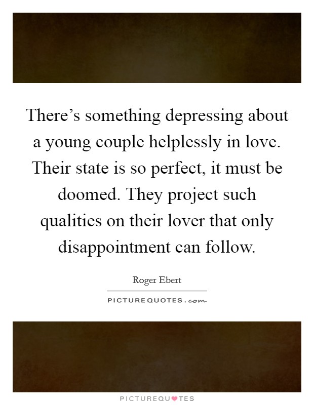 There's something depressing about a young couple helplessly in love. Their state is so perfect, it must be doomed. They project such qualities on their lover that only disappointment can follow. Picture Quote #1
