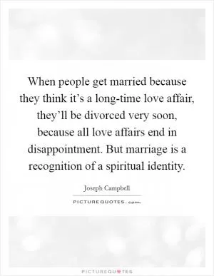 When people get married because they think it’s a long-time love affair, they’ll be divorced very soon, because all love affairs end in disappointment. But marriage is a recognition of a spiritual identity Picture Quote #1