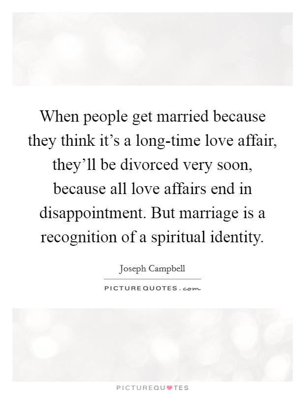 When people get married because they think it's a long-time love affair, they'll be divorced very soon, because all love affairs end in disappointment. But marriage is a recognition of a spiritual identity. Picture Quote #1