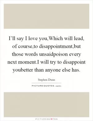 I’ll say I love you,Which will lead, of course,to disappointment,but those words unsaidpoison every next moment.I will try to disappoint youbetter than anyone else has Picture Quote #1