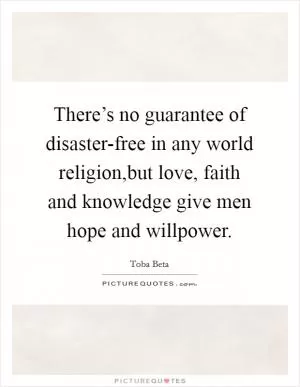 There’s no guarantee of disaster-free in any world religion,but love, faith and knowledge give men hope and willpower Picture Quote #1