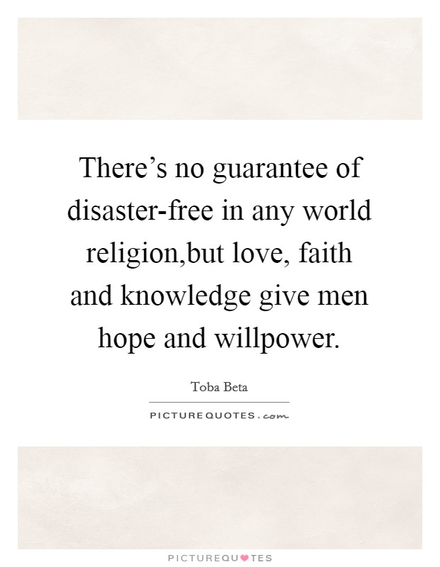 There's no guarantee of disaster-free in any world religion,but love, faith and knowledge give men hope and willpower. Picture Quote #1