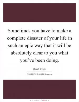 Sometimes you have to make a complete disaster of your life in such an epic way that it will be absolutely clear to you what you’ve been doing Picture Quote #1