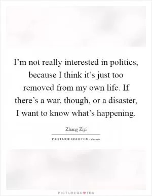 I’m not really interested in politics, because I think it’s just too removed from my own life. If there’s a war, though, or a disaster, I want to know what’s happening Picture Quote #1