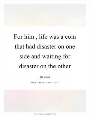 For him , life was a coin that had disaster on one side and waiting for disaster on the other Picture Quote #1