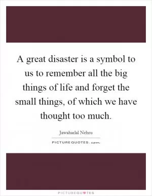 A great disaster is a symbol to us to remember all the big things of life and forget the small things, of which we have thought too much Picture Quote #1
