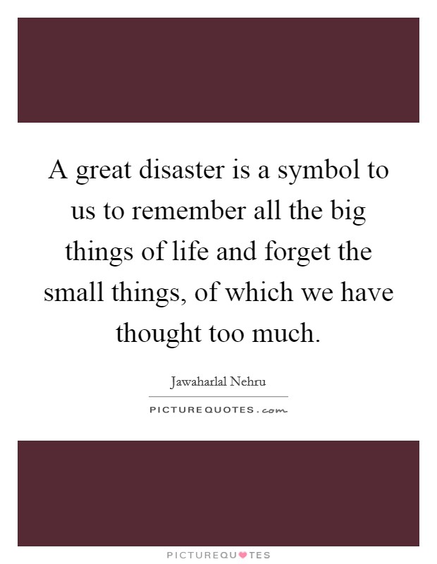 A great disaster is a symbol to us to remember all the big things of life and forget the small things, of which we have thought too much. Picture Quote #1