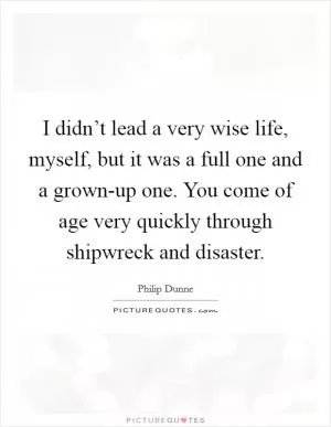 I didn’t lead a very wise life, myself, but it was a full one and a grown-up one. You come of age very quickly through shipwreck and disaster Picture Quote #1