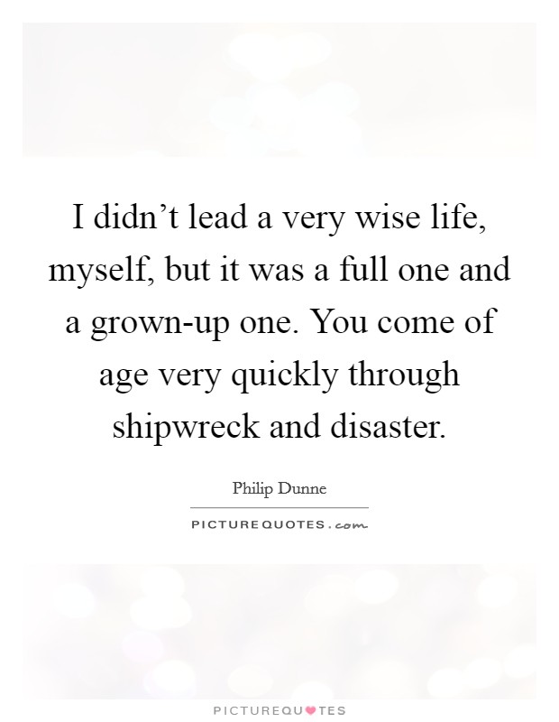 I didn't lead a very wise life, myself, but it was a full one and a grown-up one. You come of age very quickly through shipwreck and disaster. Picture Quote #1