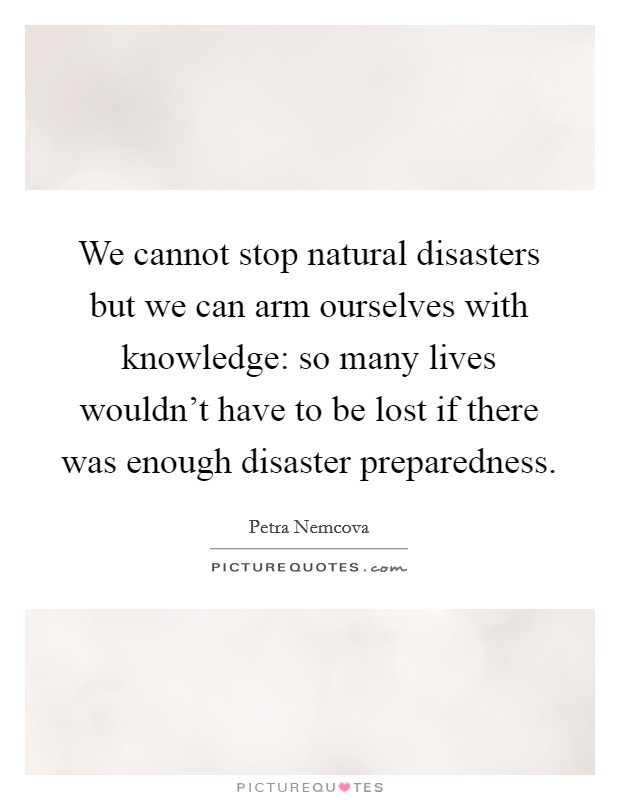 We cannot stop natural disasters but we can arm ourselves with knowledge: so many lives wouldn't have to be lost if there was enough disaster preparedness. Picture Quote #1