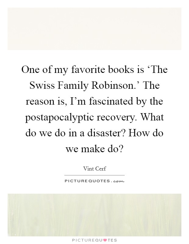 One of my favorite books is ‘The Swiss Family Robinson.' The reason is, I'm fascinated by the postapocalyptic recovery. What do we do in a disaster? How do we make do? Picture Quote #1
